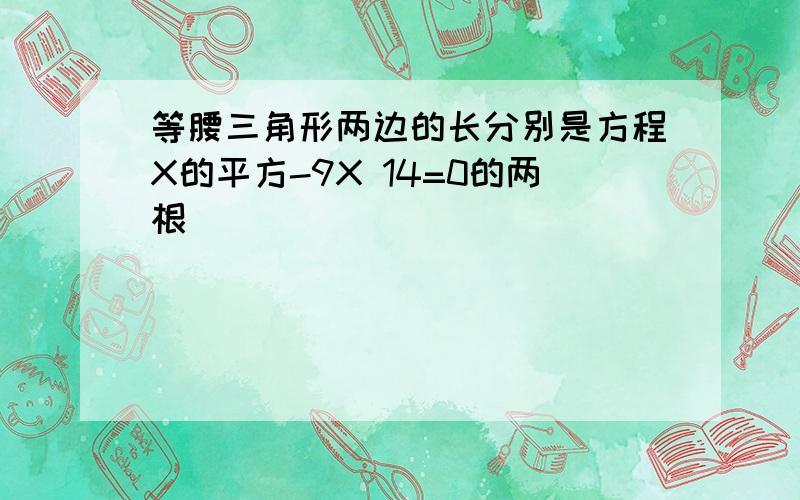 等腰三角形两边的长分别是方程X的平方-9X 14=0的两根