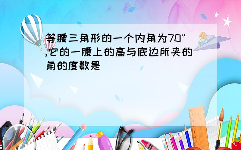 等腰三角形的一个内角为70°,它的一腰上的高与底边所夹的角的度数是