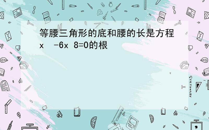 等腰三角形的底和腰的长是方程x²-6x 8=0的根