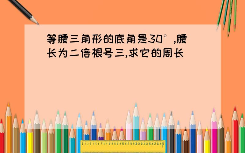 等腰三角形的底角是30°,腰长为二倍根号三,求它的周长