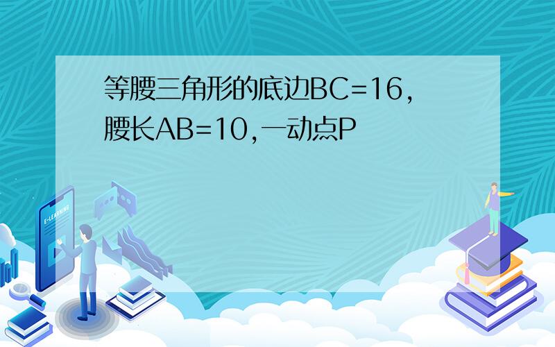 等腰三角形的底边BC=16,腰长AB=10,一动点P