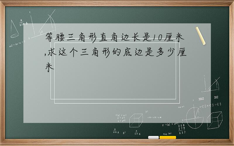 等腰三角形直角边长是10厘米,求这个三角形的底边是多少厘米