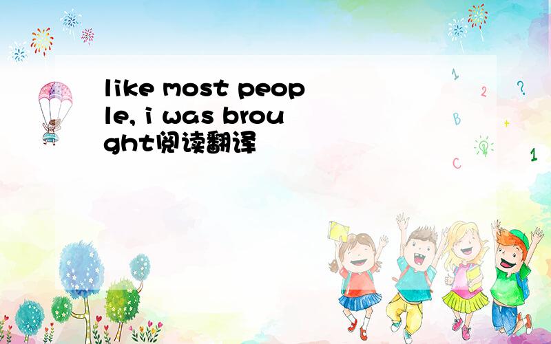 like most people, i was brought阅读翻译