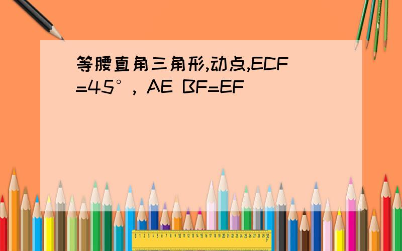 等腰直角三角形,动点,ECF=45°, AE BF=EF