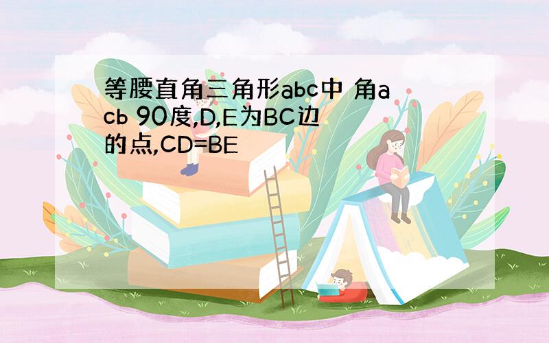 等腰直角三角形abc中 角acb 90度,D,E为BC边的点,CD=BE