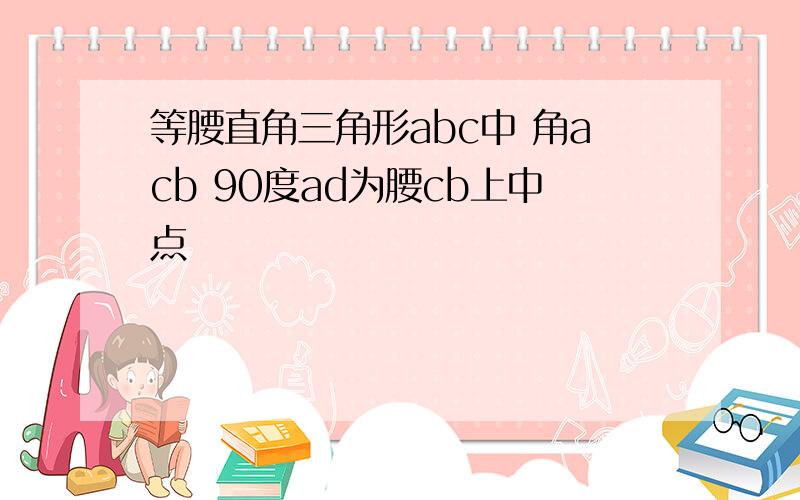 等腰直角三角形abc中 角acb 90度ad为腰cb上中点