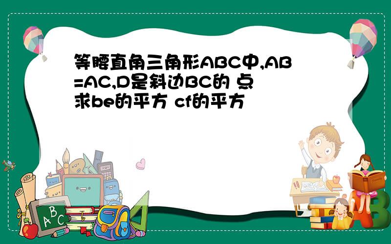 等腰直角三角形ABC中,AB=AC,D是斜边BC的 点 求be的平方 cf的平方