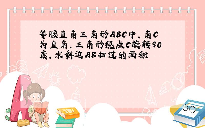 等腰直角三角形ABC中,角C为直角,三角形绕点C旋转90度,求斜边AB扫过的面积