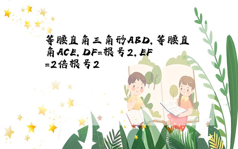 等腰直角三角形ABD,等腰直角ACE,DF=根号2,EF=2倍根号2