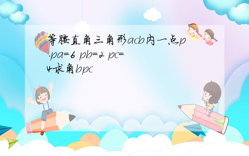 等腰直角三角形acb内一点p pa=6 pb=2 pc=4求角bpc