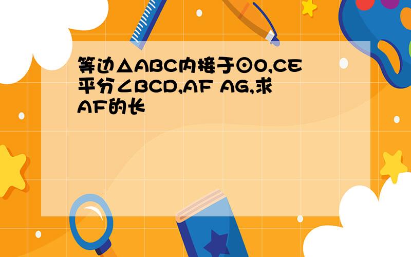 等边△ABC内接于⊙O,CE平分∠BCD,AF AG,求AF的长