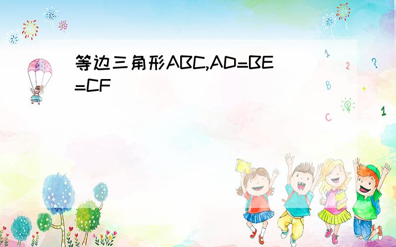 等边三角形ABC,AD=BE=CF