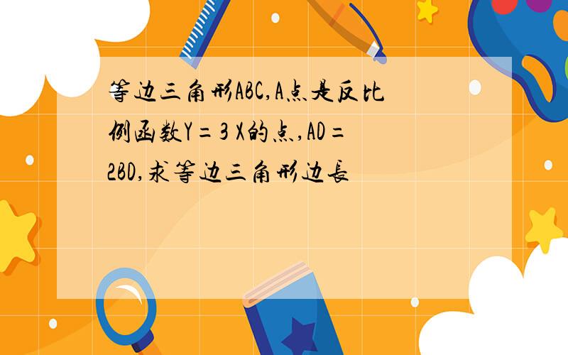 等边三角形ABC,A点是反比例函数Y=3 X的点,AD=2BD,求等边三角形边长