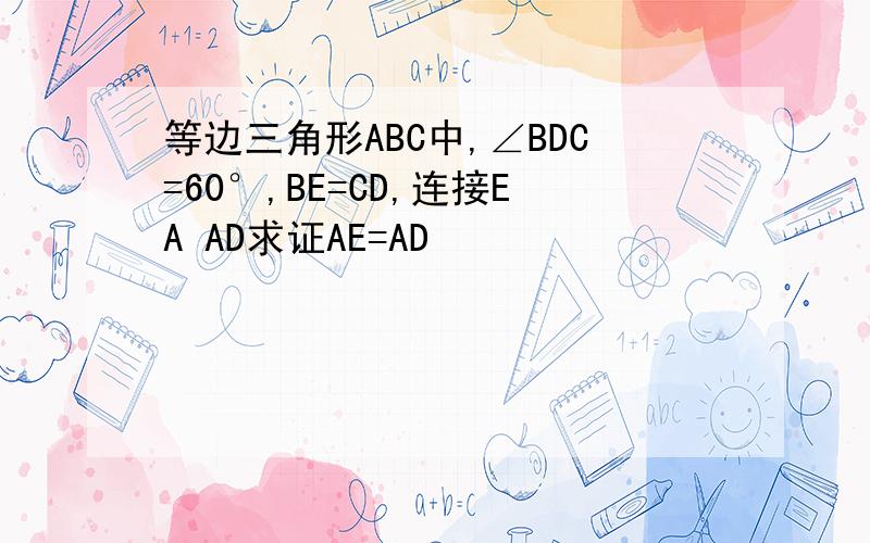 等边三角形ABC中,∠BDC=60°,BE=CD,连接EA AD求证AE=AD