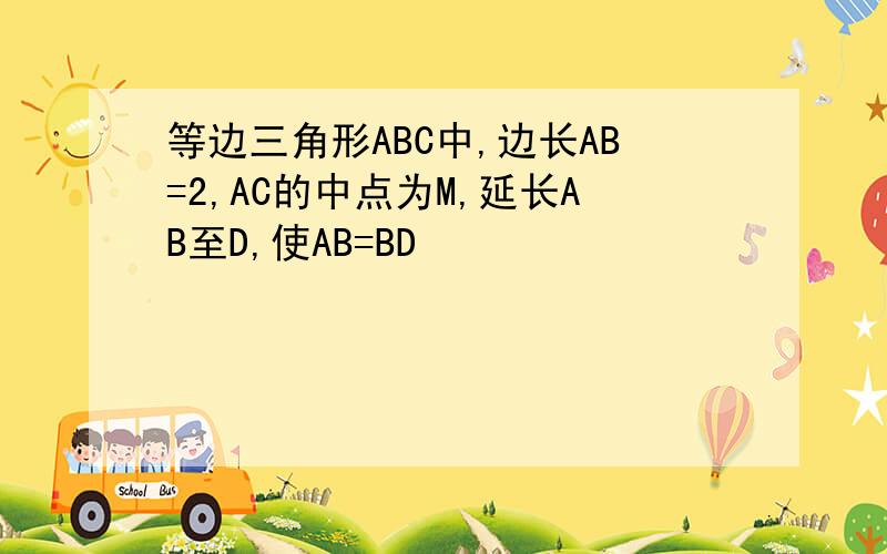 等边三角形ABC中,边长AB=2,AC的中点为M,延长AB至D,使AB=BD