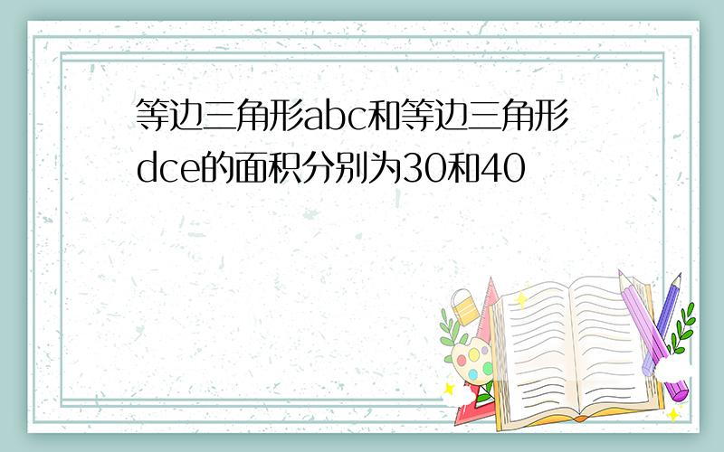 等边三角形abc和等边三角形dce的面积分别为30和40