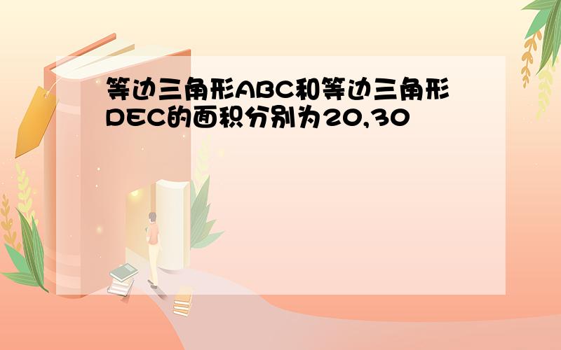 等边三角形ABC和等边三角形DEC的面积分别为20,30