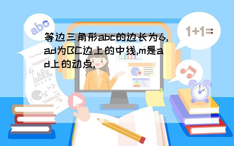 等边三角形abc的边长为6,ad为BC边上的中线,m是ad上的动点,