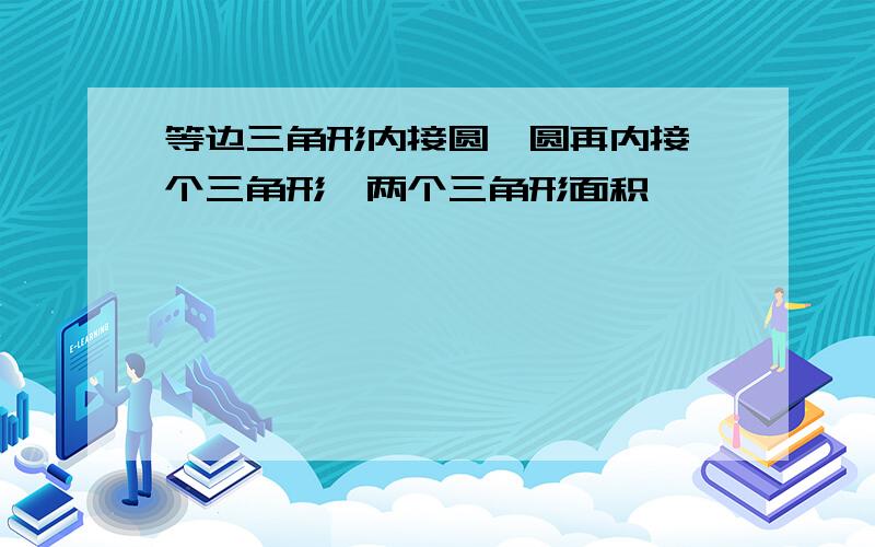 等边三角形内接圆,圆再内接一个三角形,两个三角形面积