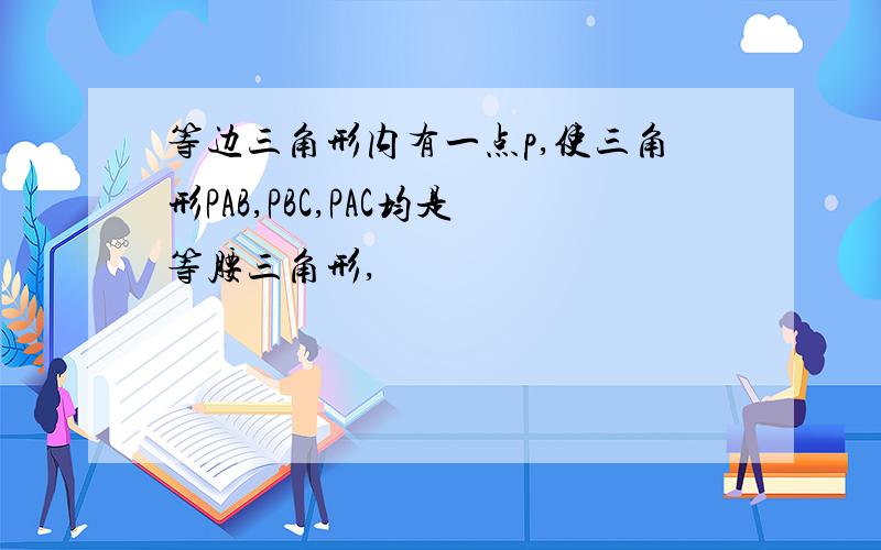 等边三角形内有一点p,使三角形PAB,PBC,PAC均是等腰三角形,