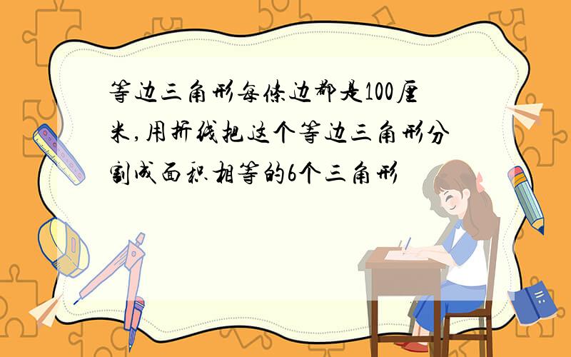 等边三角形每条边都是100厘米,用折线把这个等边三角形分割成面积相等的6个三角形