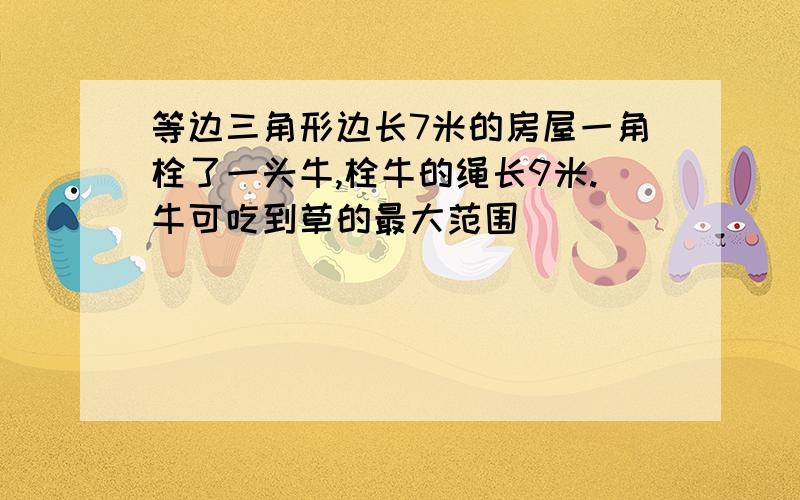 等边三角形边长7米的房屋一角栓了一头牛,栓牛的绳长9米.牛可吃到草的最大范围