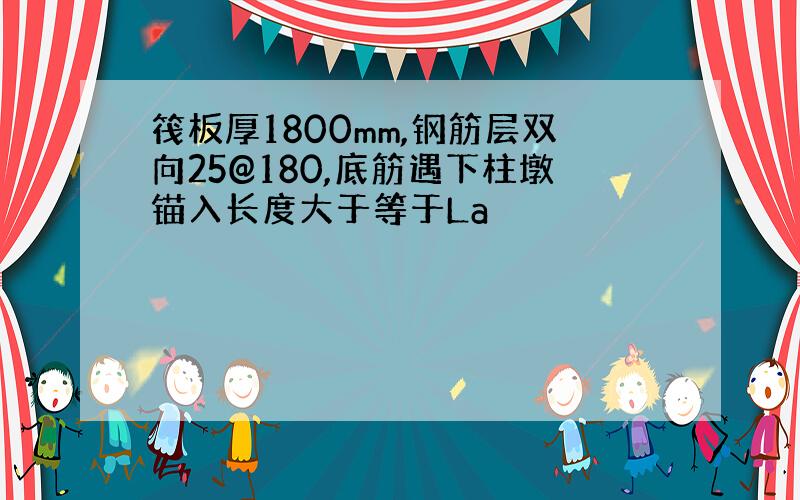 筏板厚1800mm,钢筋层双向25@180,底筋遇下柱墩锚入长度大于等于La