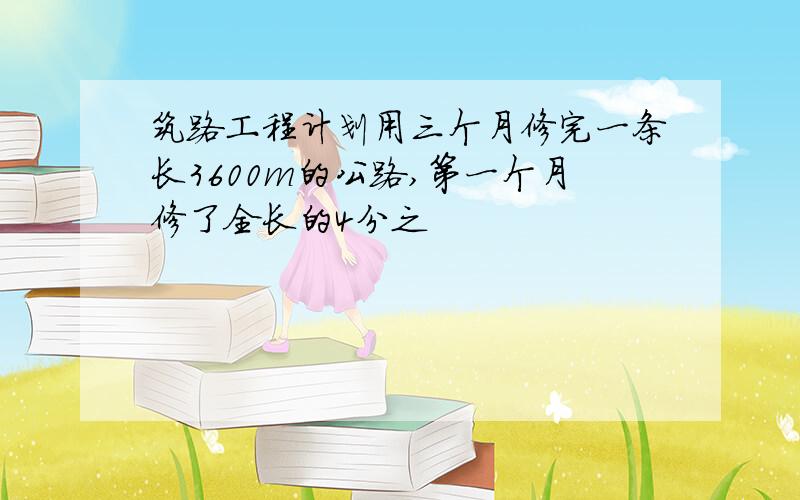 筑路工程计划用三个月修完一条长3600m的公路,第一个月修了全长的4分之