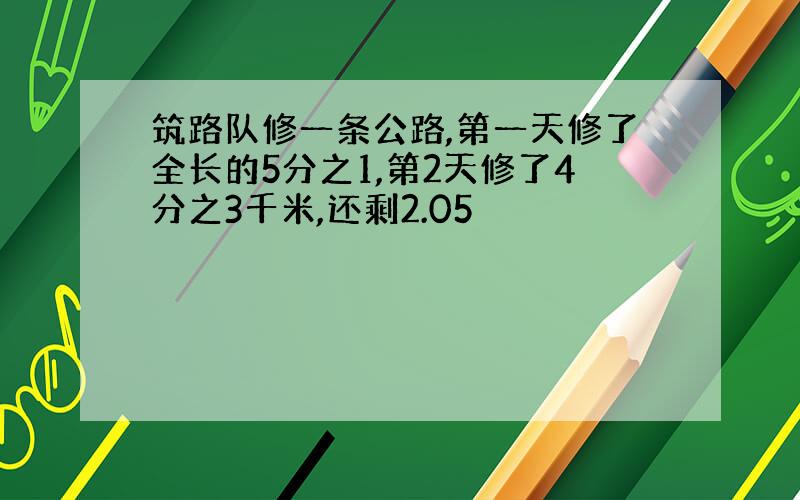 筑路队修一条公路,第一天修了全长的5分之1,第2天修了4分之3千米,还剩2.05