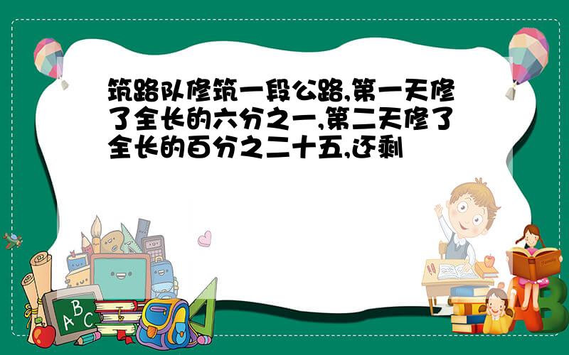 筑路队修筑一段公路,第一天修了全长的六分之一,第二天修了全长的百分之二十五,还剩