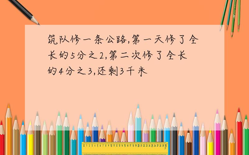 筑队修一条公路,第一天修了全长的5分之2,第二次修了全长的4分之3,还剩3千米