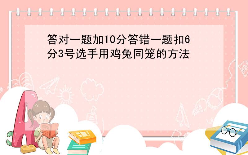 答对一题加10分答错一题扣6分3号选手用鸡兔同笼的方法