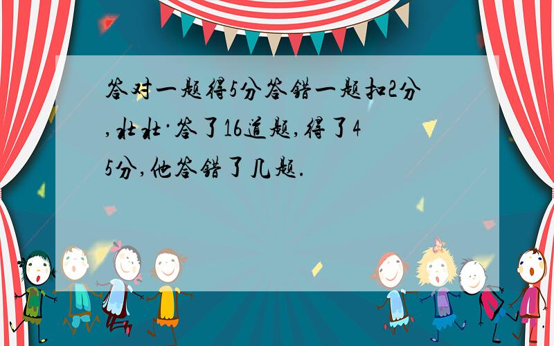 答对一题得5分答错一题扣2分,壮壮·答了16道题,得了45分,他答错了几题.