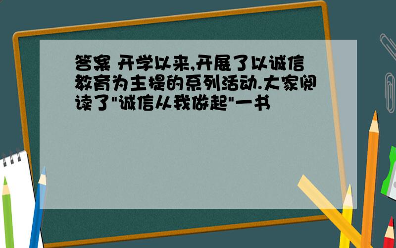 答案 开学以来,开展了以诚信教育为主提的系列活动.大家阅读了"诚信从我做起"一书