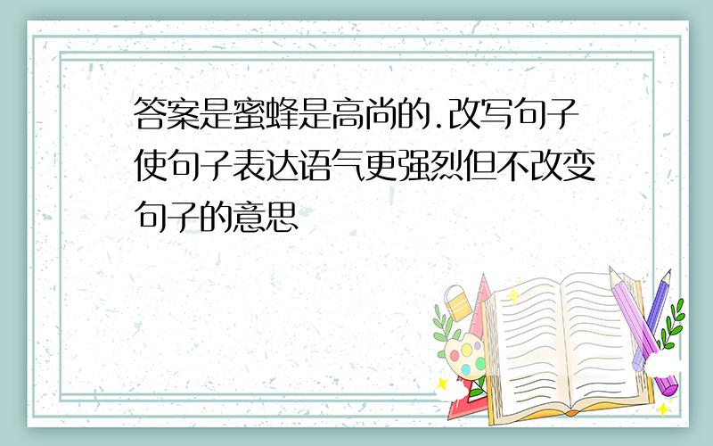 答案是蜜蜂是高尚的.改写句子使句子表达语气更强烈但不改变句子的意思