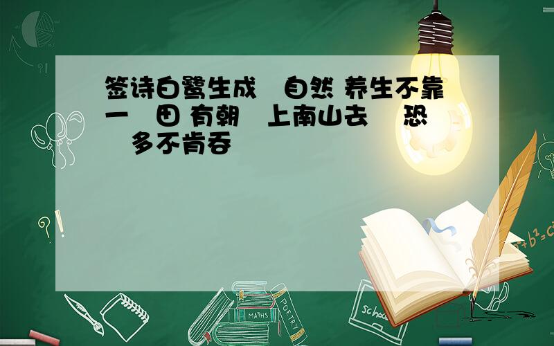 签诗白鹭生成體自然 养生不靠一㙃田 有朝飛上南山去 衹恐魚多不肯吞