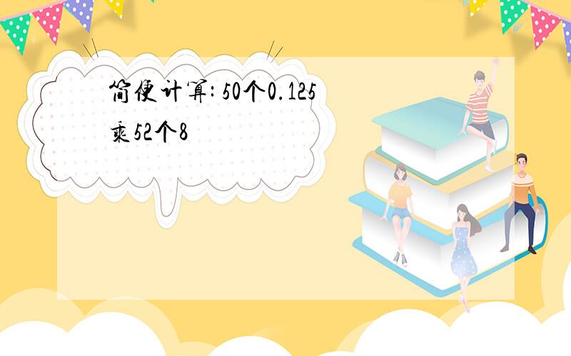 简便计算: 50个0.125乘52个8