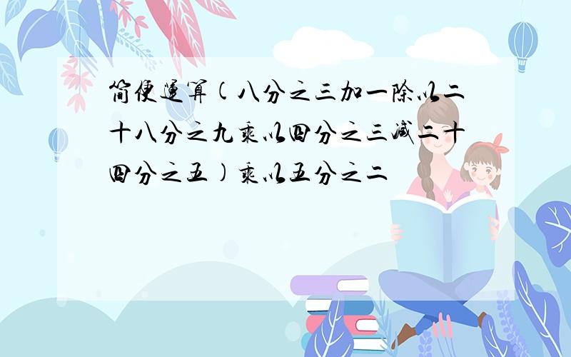 简便运算(八分之三加一除以二十八分之九乘以四分之三减二十四分之五)乘以五分之二