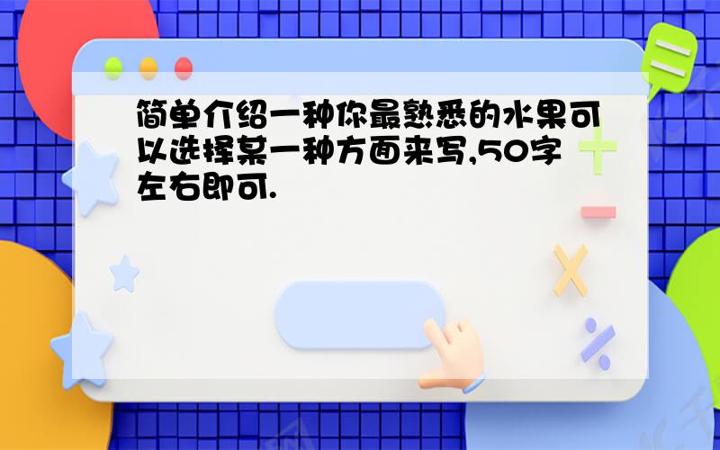 简单介绍一种你最熟悉的水果可以选择某一种方面来写,50字左右即可.