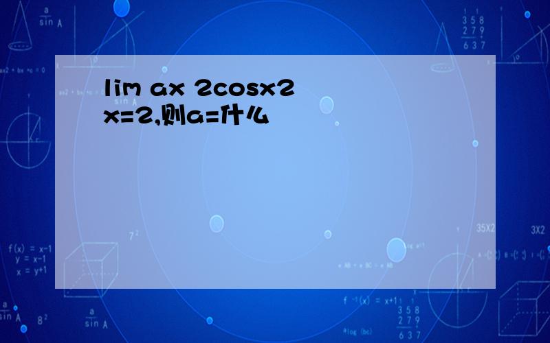 lim ax 2cosx2 x=2,则a=什么