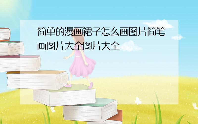 简单的漫画裙子怎么画图片简笔画图片大全图片大全