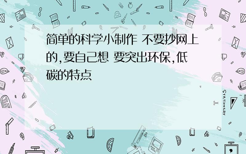 简单的科学小制作 不要抄网上的,要自己想 要突出环保,低碳的特点