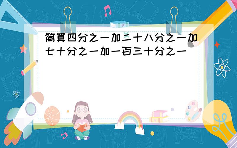 简算四分之一加二十八分之一加七十分之一加一百三十分之一