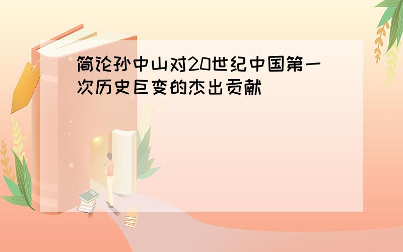 简论孙中山对20世纪中国第一次历史巨变的杰出贡献