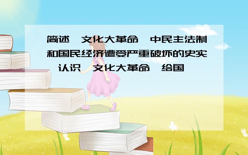 简述"文化大革命"中民主法制和国民经济遭受严重破坏的史实,认识"文化大革命"给国