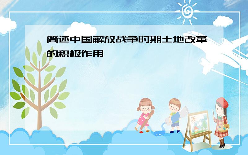 简述中国解放战争时期土地改革的积极作用