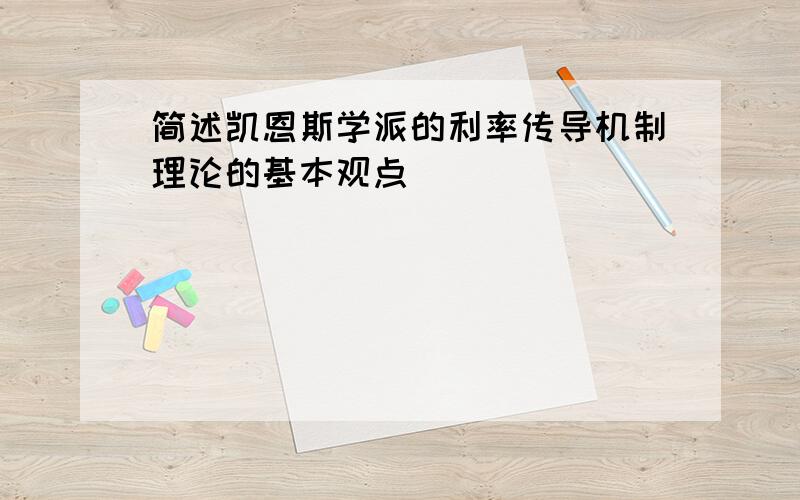 简述凯恩斯学派的利率传导机制理论的基本观点