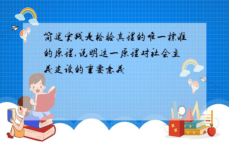 简述实践是检验真理的唯一标准的原理,说明这一原理对社会主义建设的重要意义