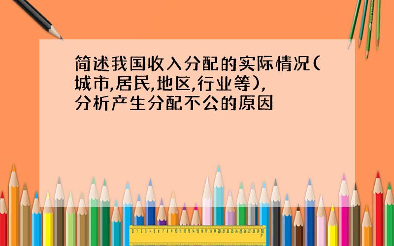 简述我国收入分配的实际情况(城市,居民,地区,行业等),分析产生分配不公的原因