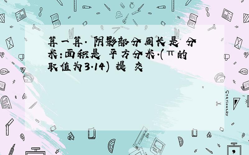 算一算. 阴影部分周长是 分米:面积是 平方分米.(π的取值为3.14) 提 交